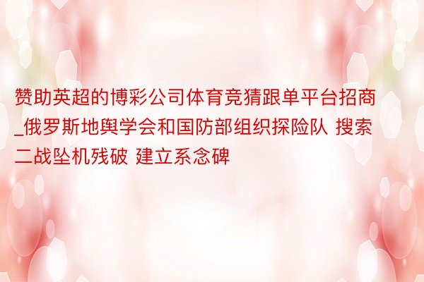 赞助英超的博彩公司体育竞猜跟单平台招商_俄罗斯地舆学会和国防部组织探险队 搜索二战坠机残破 建立系念碑