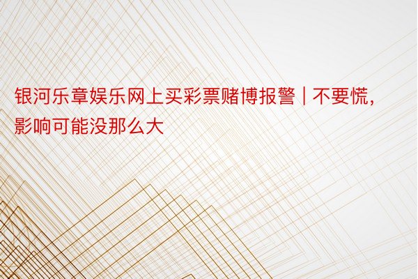 银河乐章娱乐网上买彩票赌博报警 | 不要慌，影响可能没那么大