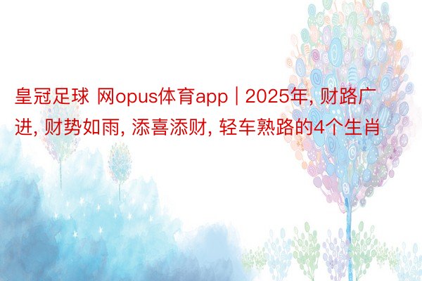 皇冠足球 网opus体育app | 2025年, 财路广进, 财势如雨, 添喜添财, 轻车熟路的4个生肖