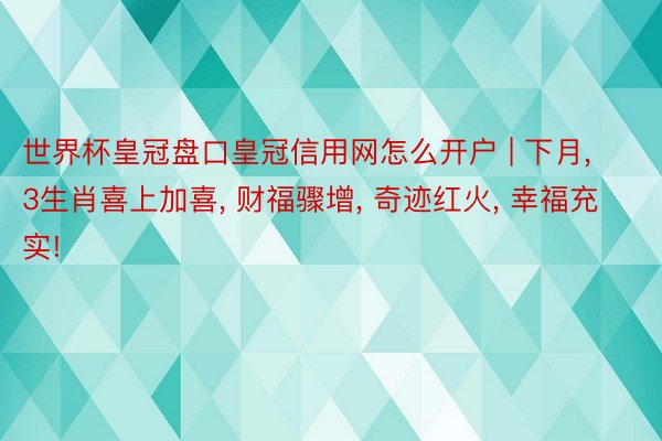 世界杯皇冠盘口皇冠信用网怎么开户 | 下月, 3生肖喜上加喜, 财福骤增, 奇迹红火, 幸福充实!