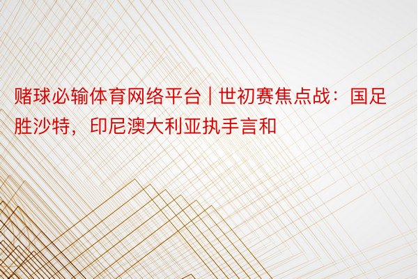 赌球必输体育网络平台 | 世初赛焦点战：国足胜沙特，印尼澳大利亚执手言和