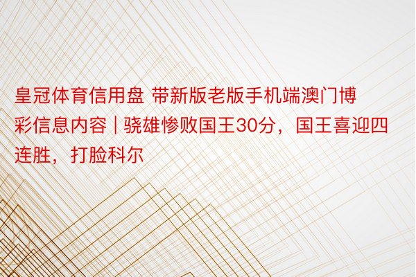 皇冠体育信用盘 带新版老版手机端澳门博彩信息内容 | 骁雄惨败国王30分，国王喜迎四连胜，打脸科尔