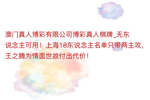 澳门真人博彩有限公司博彩真人棋牌_无东说念主可用！上海18东说念主名单只带两主攻，王之腾为情面世故付出代价！