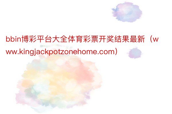 bbin博彩平台大全体育彩票开奖结果最新（www.kingjackpotzonehome.com）