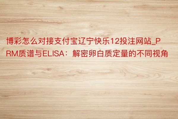 博彩怎么对接支付宝辽宁快乐12投注网站_PRM质谱与ELISA：解密卵白质定量的不同视角