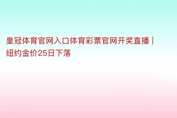 皇冠体育官网入口体育彩票官网开奖直播 | 纽约金价25日下落