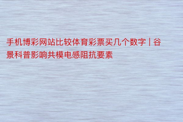 手机博彩网站比较体育彩票买几个数字 | 谷景科普影响共模电感阻抗要素