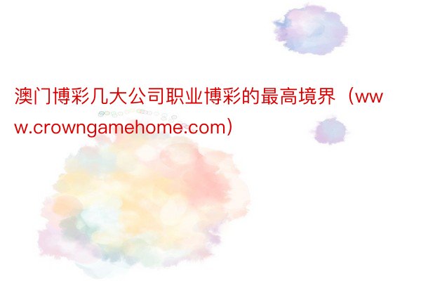 澳门博彩几大公司职业博彩的最高境界（www.crowngamehome.com）