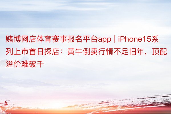 赌博网店体育赛事报名平台app | iPhone15系列上市首日探店：黄牛倒卖行情不足旧年，顶配溢价难破千