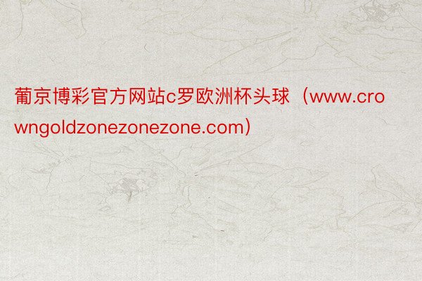 葡京博彩官方网站c罗欧洲杯头球（www.crowngoldzonezonezone.com）