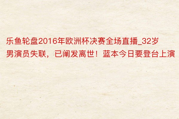 乐鱼轮盘2016年欧洲杯决赛全场直播_32岁男演员失联,已阐发离世!蓝本今日要登台上演