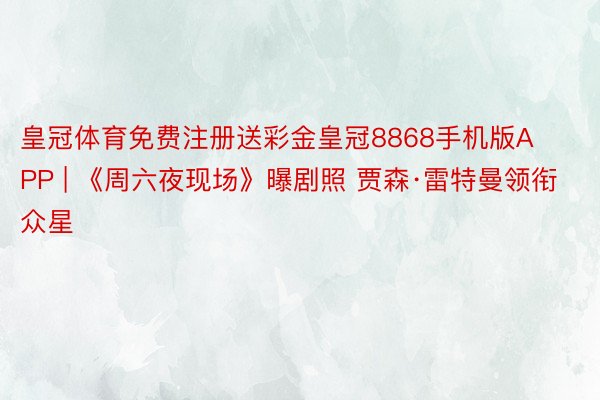 皇冠体育免费注册送彩金皇冠8868手机版APP | 《周六夜现场》曝剧照 贾森·雷特曼领衔众星