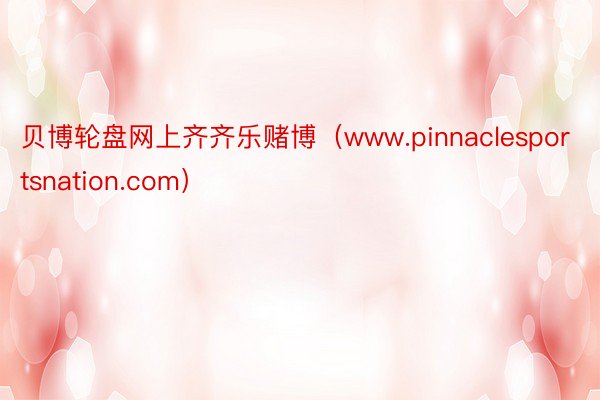 贝博轮盘网上齐齐乐赌博(www.pinnaclesportsnation.com)