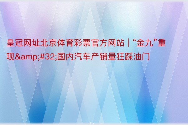 皇冠网址北京体育彩票官方网站 | “金九”重现 国内汽车产销量狂踩油门